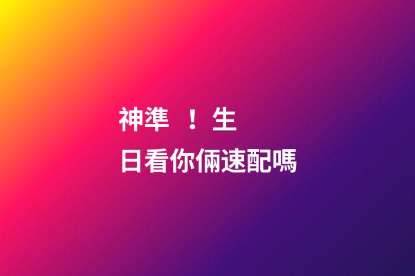 神準！生日看你倆速配嗎